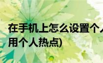 在手机上怎么设置个人热点 WIFI(手机怎么使用个人热点)