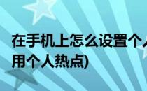 在手机上怎么设置个人热点 WIFI(手机怎么使用个人热点)