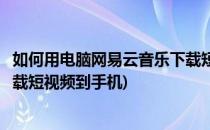 如何用电脑网易云音乐下载短视频(如何用电脑网易云音乐下载短视频到手机)