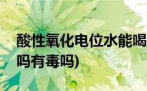 酸性氧化电位水能喝吗(酸性氧化电位水能喝吗有毒吗)