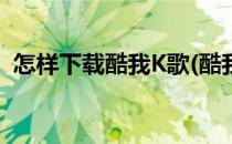 怎样下载酷我K歌(酷我k歌手机版下载安装)