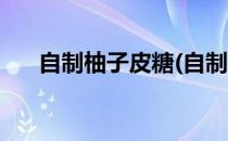 自制柚子皮糖(自制柚子皮糖怎么才硬)