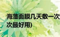 海藻面膜几天敷一次最好(海藻面膜几天敷一次最好用)