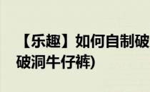 【乐趣】如何自制破洞牛仔裤(自己动手制作破洞牛仔裤)