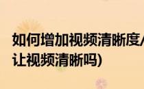 如何增加视频清晰度/锐化视频(调节锐化可以让视频清晰吗)