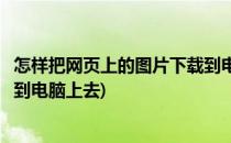 怎样把网页上的图片下载到电脑上(怎样把网页上的图片下载到电脑上去)
