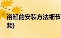浴缸的安装方法细节(浴缸的安装方法细节视频)