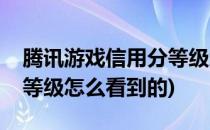 腾讯游戏信用分等级怎么看(腾讯游戏信用分等级怎么看到的)