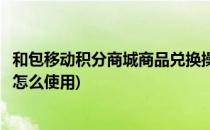 和包移动积分商城商品兑换操作方法(移动积分兑换的和包券怎么使用)