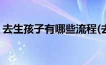 去生孩子有哪些流程(去生孩子有哪些流程呢)