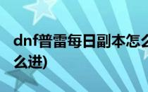 dnf普雷每日副本怎么进(dnf普雷每日副本怎么进)