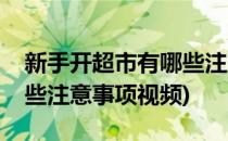 新手开超市有哪些注意事项(新手开超市有哪些注意事项视频)