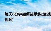 每天8分钟如何徒手练出腹肌(每天8分钟如何徒手练出腹肌视频)