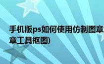 手机版ps如何使用仿制图章工具(手机版ps如何使用仿制图章工具抠图)