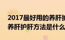 2017最好用的养肝护肝方法(2017最好用的养肝护肝方法是什么)