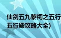 仙剑五九黎祠之五行殿攻略(仙剑五九黎祠之五行殿攻略大全)