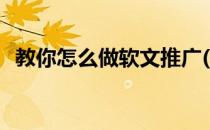 教你怎么做软文推广(怎么做软文营销推广)