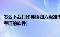 怎么下载打印英语四六级准考证(怎么下载打印英语四六级准考证的软件)