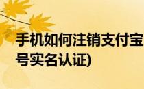 手机如何注销支付宝(手机如何注销支付宝账号实名认证)