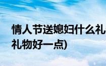 情人节送媳妇什么礼物好(情人节送媳妇什么礼物好一点)