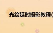 光绘延时摄影教程(光绘延时摄影教程)