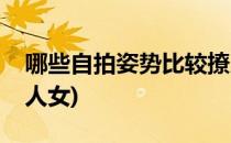哪些自拍姿势比较撩人(哪些自拍姿势比较撩人女)