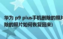 华为 p9 plus手机删除的照片如何恢复(华为 p9 plus手机删除的照片如何恢复回来)