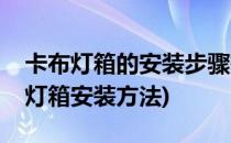 卡布灯箱的安装步骤有哪些(卡布灯箱和拉布灯箱安装方法)