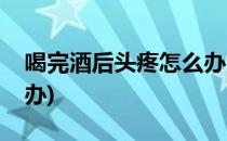 喝完酒后头疼怎么办(男生喝完酒后头疼怎么办)