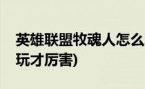 英雄联盟牧魂人怎么玩(英雄联盟牧魂人怎么玩才厉害)