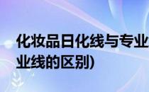 化妆品日化线与专业线区别(彩妆日化线和专业线的区别)