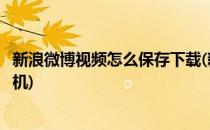 新浪微博视频怎么保存下载(新浪微博视频怎么保存下载到手机)