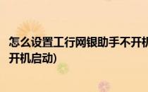 怎么设置工行网银助手不开机启动(怎么设置工行网银助手不开机启动)