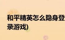 和平精英怎么隐身登录(和平精英怎么隐身登录游戏)