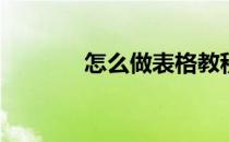怎么做表格教程(怎样做表格)