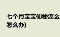 七个月宝宝便秘怎么办(一岁七个月宝宝便秘怎么办)