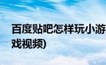 百度贴吧怎样玩小游戏(百度贴吧怎样玩小游戏视频)