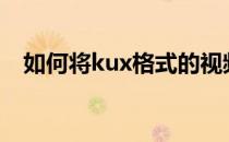 如何将kux格式的视频文件转为MP4格式