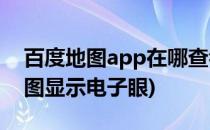 百度地图app在哪查看附近的电子眼(百度地图显示电子眼)