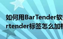 如何用BarTender软件快速设计一个标签(bartender标签怎么加框)