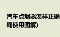 汽车点烟器怎样正确使用(汽车点烟器怎样正确使用图解)