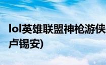 lol英雄联盟神枪游侠卢锡安怎么玩(lol怎么打卢锡安)