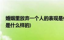 婚姻里放弃一个人的表现是什么(婚姻里,放弃一个人的表现是什么样的)