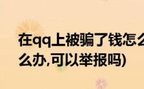 在qq上被骗了钱怎么办(在qq上被骗了钱怎么办,可以举报吗)
