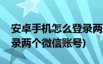 安卓手机怎么登录两个微信(安卓手机怎么登录两个微信账号)