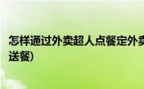 怎样通过外卖超人点餐定外卖(怎样通过外卖超人点餐定外卖送餐)