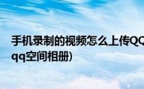 手机录制的视频怎么上传QQ空间(手机录制的视频怎么上传qq空间相册)