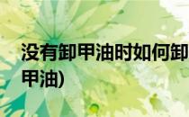 没有卸甲油时如何卸甲(没有卸甲油时如何卸甲油)