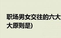 职场男女交往的六大原则(职场男女交往的六大原则是)