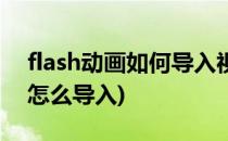 flash动画如何导入视频素材攻略(flash动画怎么导入)